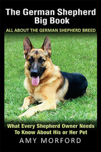 Amy Morford — The German Shepherd Big Book: What Every Shepherd Owner Needs to Know About His or Her Pet