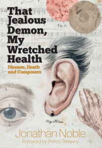Jonathan Noble — That Jealous Demon, My Wretched Health: Disease, Death and Composers