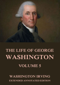 Washington Irving — The Life of George Washington, Vol. 5: Extended Annotated Edition