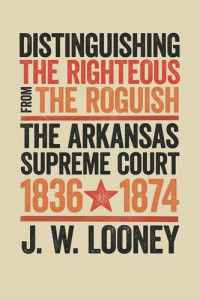 J.W. Looney — Distinguishing the Righteous from the Roguish: The Arkansas Supreme Court, 1836–1874
