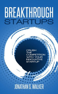 Jonathan S. Walker — Breakthrough Startups: Crush The Competition With Your Innovative Startup