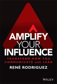 Rene Rodriguez — Amplify Your Influence : Transform How You Communicate and Lead