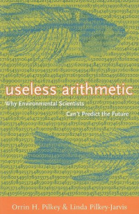 Orrin H. Pilkey, Linda Pilkey-Jarvis — Useless Arithmetic: Why Environmental Scientists Can't Predict the Future