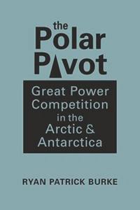 Ryan Patrick Burke — The Polar Pivot: Great Power Competition in the Arctic and Antarctica