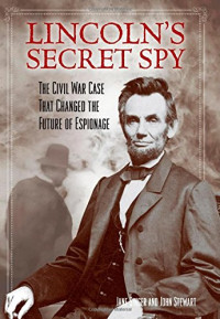 Jane Singer, John Stewart — Lincoln's Secret Spy : the Civil War Case that Changed the Future of Espionage