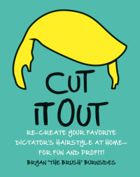 Bryan "The Brush" Burnsides — Cut It Out : Re-Create Your Favorite Dictator’s Hairstyle at Home--for Fun and Profit!