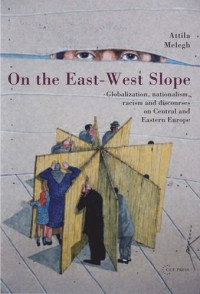 Attila Melegh — On the East-West Slope: Globalization, Nationalism, Racism and Discourses on Eastern Europe