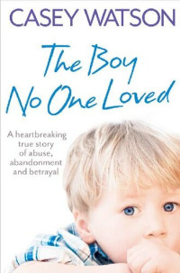 Casey Watson — The Boy No One Loved: A Heartbreaking True Story of Abuse, Abandonment and Betrayal