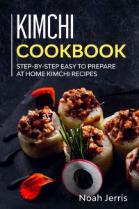 Noah Jerris — Kimchi Cookbook: Step-by-step Easy to prepare at home Kimchi recipes