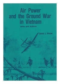 Donald J. Mrozek — Air Power and the Ground War in Vietnam : Ideas and Actions