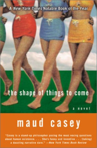 Maud Casey — The Shape of Things to Come: A Novel