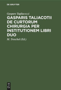 Gaspare Tagliacozzi (editor); M. Troschel (editor) — Gasparis Taliacotii De curtorum chirurgia per institutionem libri duo