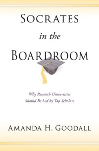 Amanda H. Goodall — Socrates in the Boardroom: Why Research Universities Should Be Led by Top Scholars