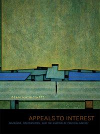 Dean Mathiowetz — Appeals to Interest: Language, Contestation, and the Shaping of Political Agency