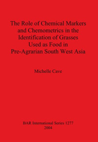 Michelle Cave — The Role of Chemical Markers and Chemometrics in the Identification of Grasses Used as Food in Pre-Agrarian South West Asia