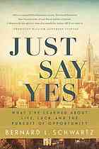 Schwartz, Bernard L — Just say yes : what I've learned about life, luck, and the pursuit of opportunity