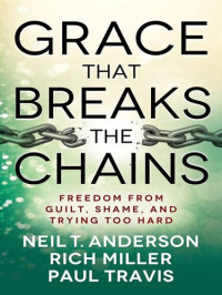 Neil T. Anderson; Rich Miller; Paul Travis — Grace That Breaks the Chains: Freedom from Guilt, Shame, and Trying Too Hard