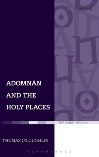 Thomas O'Loughlin — Adomnan and the Holy Places: The Perceptions of an Insular Monk on the Locations of the Biblical Drama (T & T Clark Theology)