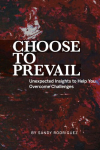 Sandy Rodriguez — Choose to Prevail: Unexpected Insights to Help You Overcome Challenges