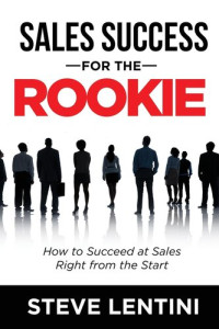 Steve Lentini — Sales Success for the Rookie: How to Succeed At Sales Right From The Start