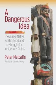 Peter Metcalfe — A Dangerous Idea : The Alaska Native Brotherhood and the Struggle for Indigenous Rights