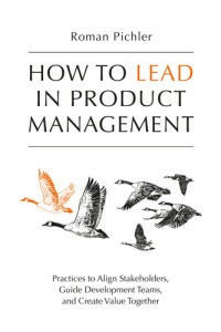 Roman Pichler — How to Lead in Product Management: Practices to Align Stakeholders, Guide Development Teams, and Create Value Together