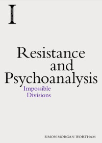 Simon Morgan Wortham — Resistance and Psychoanalysis: Impossible Divisions