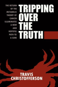 Travis Christofferson — Tripping over the Truth The Metabolic Theory of Cancer