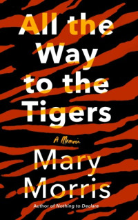 Morris, Mary — All the way to the tigers: a memoir