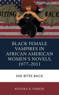 Kendra R. Parker — Black Female Vampires in African American Women’s Novels, 1977–2011: She Bites Back