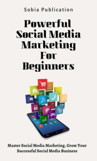 Publication, Sobia — Powerful Social Media Marketing For Beginners: Master Social Media Marketing, Grow Your Successful Social Media Business