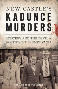 Dale Richard Perelman — New Castle's Kadunce Murders: Mystery and the Devil in Northwest Pennsylvania