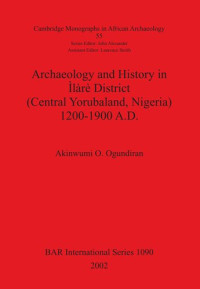Akinwumi O. Ogundiran — Archaeology and History in Ìlàrè District (Central Yorubaland, Nigeria) 1200-1900 A.D.