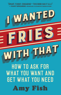 Amy Fish — I Wanted Fries with That: How to Ask for What You Want and Get What You Need