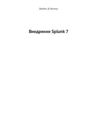 Джеймс Д. Миллер ; пер. с англ. А. Н. Киселева — Внедрение Splunk 7. Эффективный операционный анализ для преобразования машинных данных в ценную бизнес-информацию