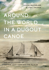 John M. MacFarlane; Lynn J. Salmon — Around the World in a Dugout Canoe: The Untold Story of Captain John Voss and the Tilikum