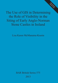 Lisa Karen McManama-Kearin — The Use of GIS in Determining the Role of Visibility in the Siting of Early Anglo-Norman Stone Castles in Ireland