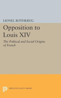 Lionel Rothkrug — Opposition to Louis XIV: The Political and Social Origins of French Enlightenment