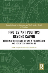 Ian Campbell — Protestant Politics Beyond Calvin: Reformed Theologians on War in the Sixteenth and Seventeenth Centuries (Routledge Studies in Renaissance and Early Modern Worlds of Knowledge)