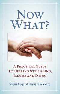 Sherri Auger; Barbara Wickens — Now What?: A Practical Guide to Dealing with Aging, Illness and Dying