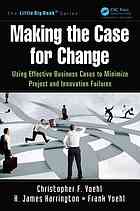 Harrington, H. James; Voehl, Christopher F.; Voehl, Frank — Making the Case for Change: Using Effective Business Cases to Minimize Project and Innovation Failures