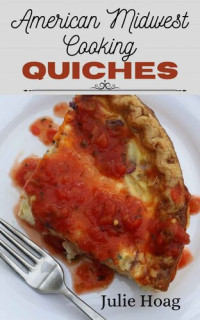 Julie Hoag — American Midwest Cooking Quiches: Split Table Recipes for Vegetarians & Meat-Lovers