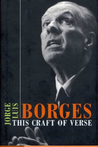 Jorge Luis Borges (ed. Calin-Andrei Mihailescu) — This Craft of Verse (Charles Eliot Norton Lectures; 1967-1968)