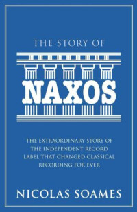 Naxos;Soames, Nicolas — The Story Of Naxos: The Extraordinary Story of the Independent Record Label that Changed Classical Recording for Ever