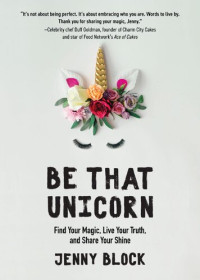 Jenny Block — Be That Unicorn : Find Your Magic, Live Your Truth, and Share Your Shine
