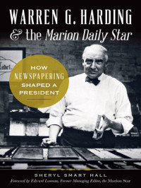 Sheryl Smart Hall — Warren G. Harding & the Marion Daily Star: How Newspapering Shaped a President