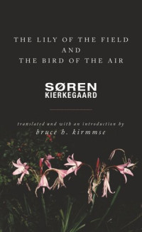 Søren Kierkegaard; Bruce H. Kirmmse; Bruce H. Kirmmse — The Lily of the Field and the Bird of the Air: Three Godly Discourses