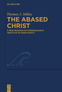 Thomas J. Millay — The Abased Christ: A New Reading of Kierkegaard’s 'Practice in Christianity'