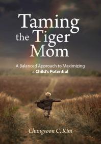 Chungsoon C. Kim — Taming the Tiger Mom : A Balanced Approach to Maximizing a Child's Potential