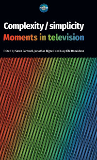 Sarah Cardwell, Jonathan Bignell and Lucy Fife Donaldson (Editors) — Complexity / simplicity: Moments in Television (The Television Series)